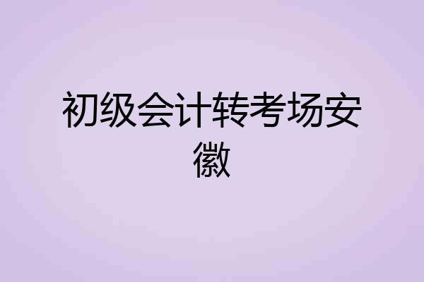 初级会计转考场安徽
