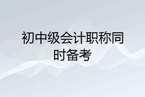 初中级会计职称同时备考