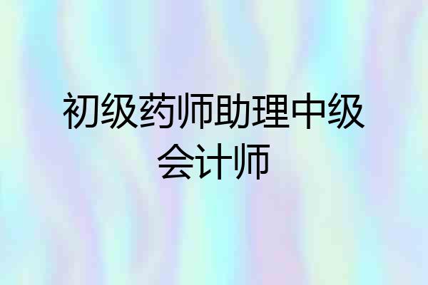 初级药师助理中级会计师