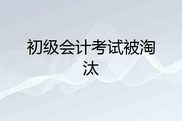 初级会计考试被淘汰