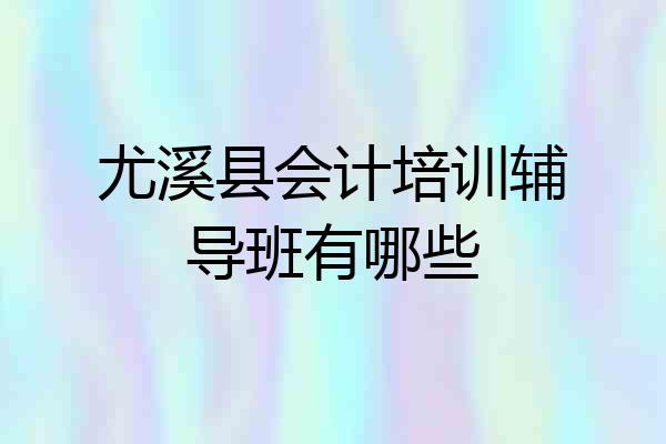 尤溪县会计培训辅导班有哪些