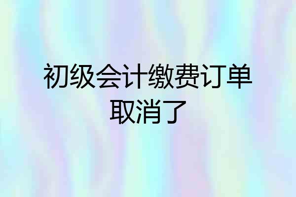 初级会计缴费订单取消了