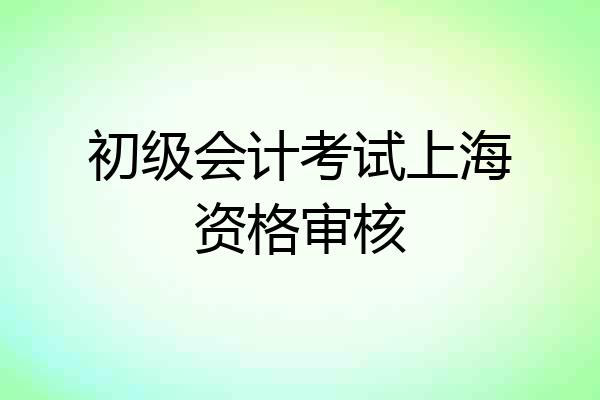 初级会计考试上海资格审核