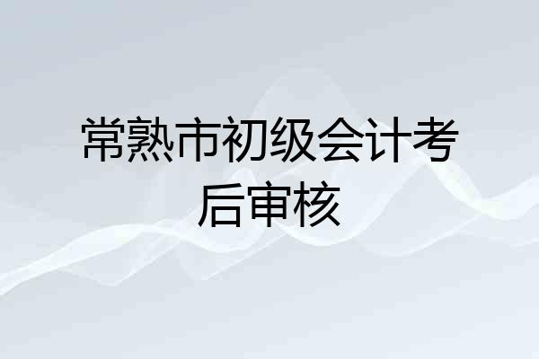 常熟市初级会计考后审核