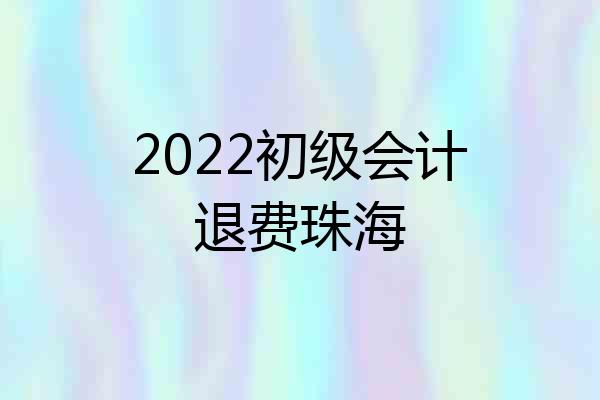 2022初级会计退费珠海