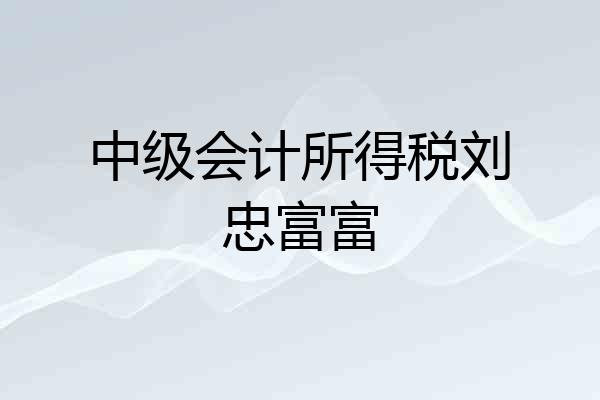 中级会计所得税刘忠富富