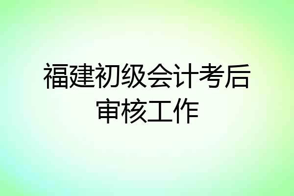 福建初级会计考后审核工作