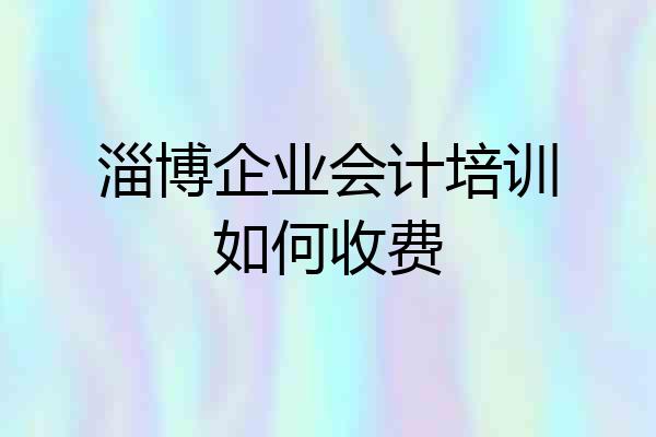 淄博企业会计培训如何收费