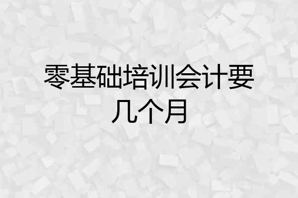 零基础培训会计要几个月