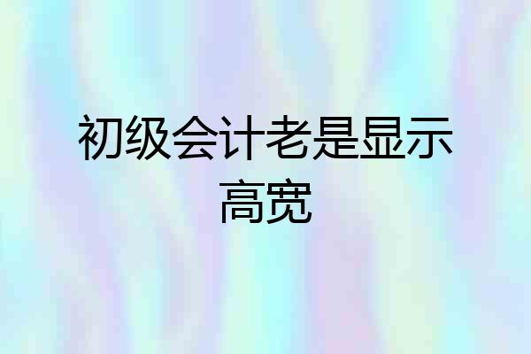 初级会计老是显示高宽