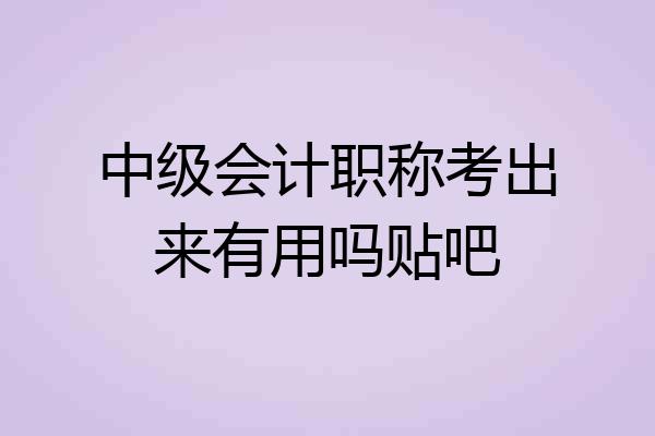 中级会计职称考出来有用吗贴吧