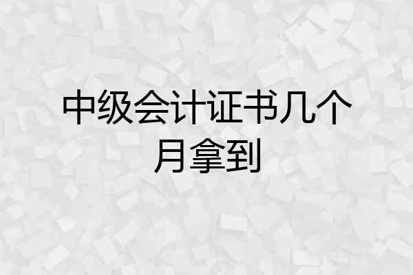 中级会计证书几个月拿到