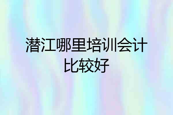 潜江哪里培训会计比较好