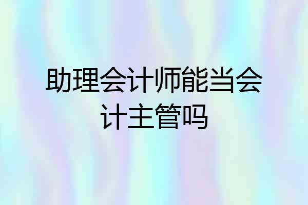 助理会计师能当会计主管吗