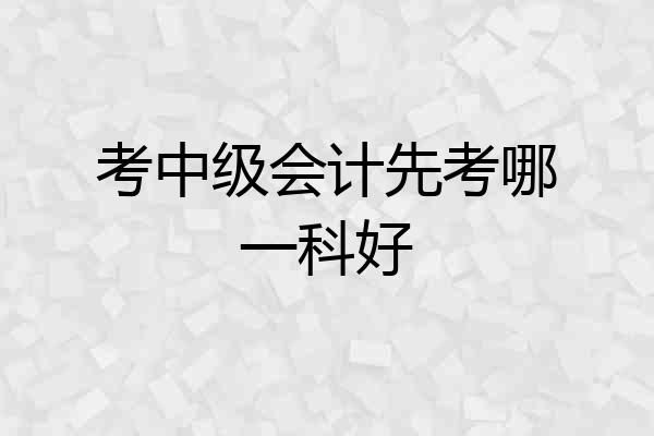 考中级会计先考哪一科好