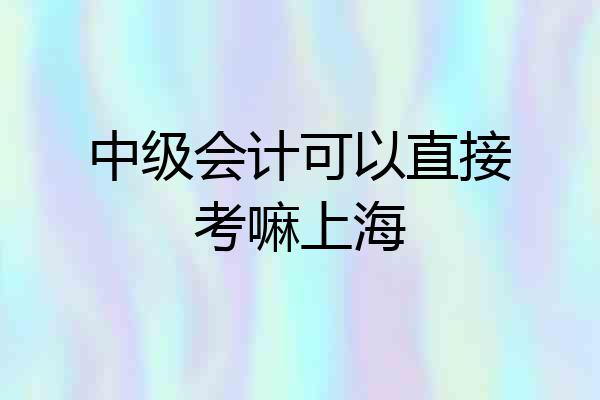 中级会计可以直接考嘛上海