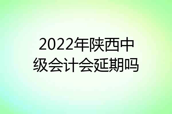 2022年陕西中级会计会延期吗