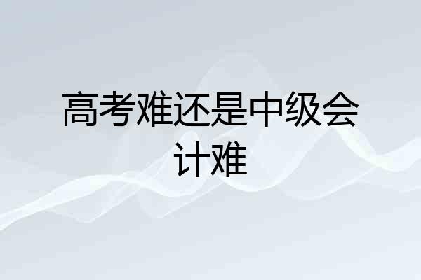 高考难还是中级会计难