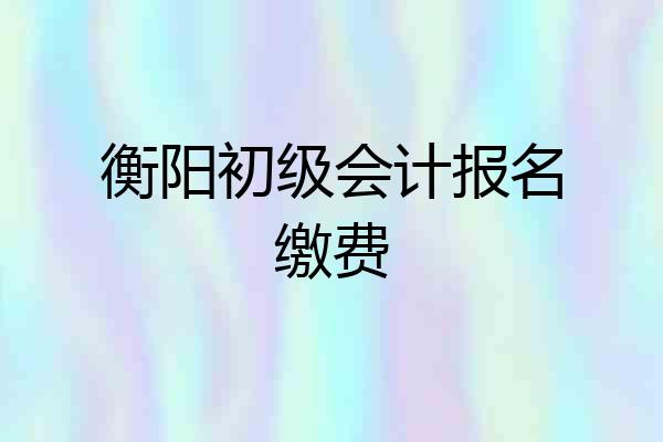 衡阳初级会计报名缴费