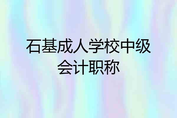 石基成人学校中级会计职称