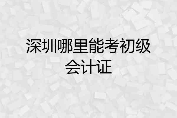 深圳哪里能考初级会计证