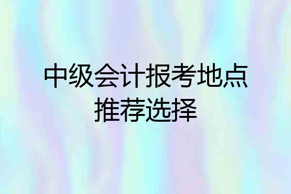 中级会计报考地点推荐选择