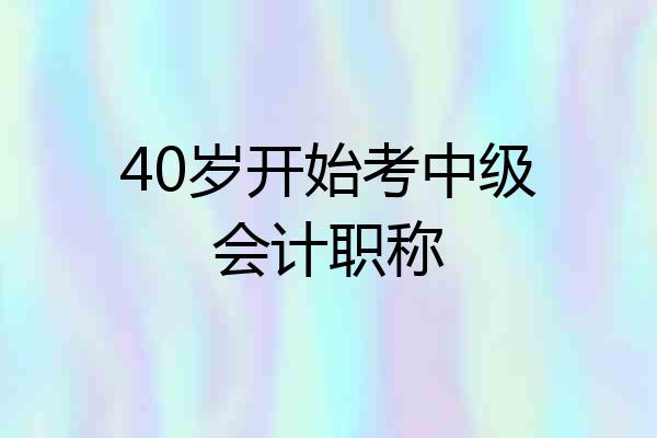 40岁开始考中级会计职称