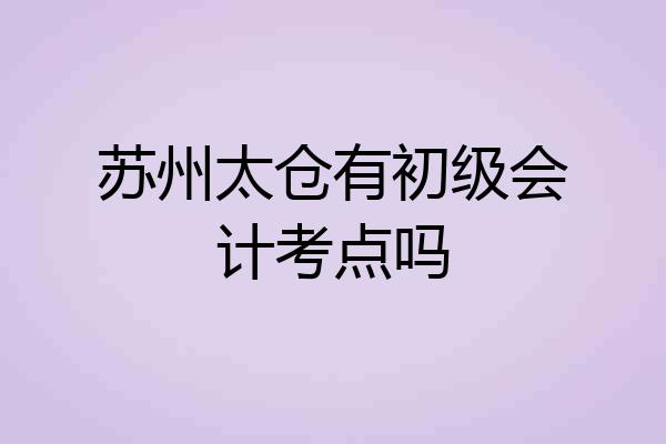 苏州太仓有初级会计考点吗
