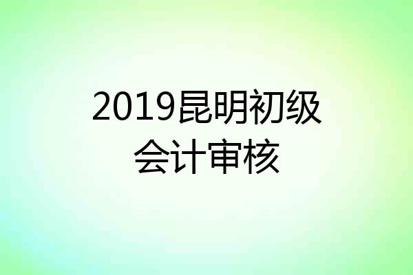 2019昆明初级会计审核