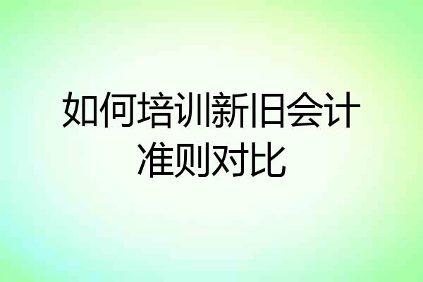 如何培训新旧会计准则对比