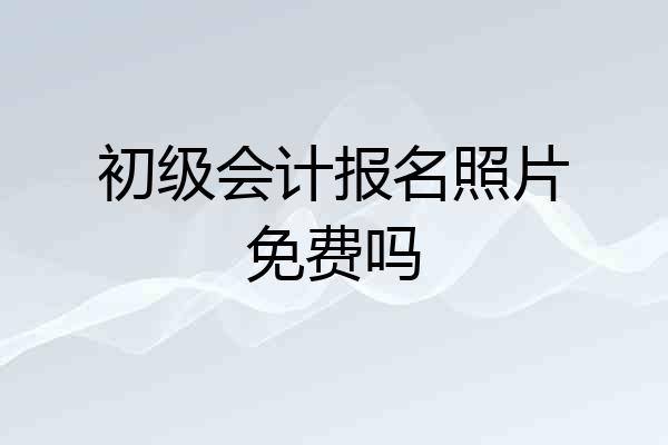 初级会计报名照片免费吗