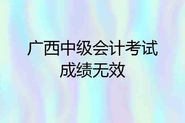 广西中级会计考试成绩无效