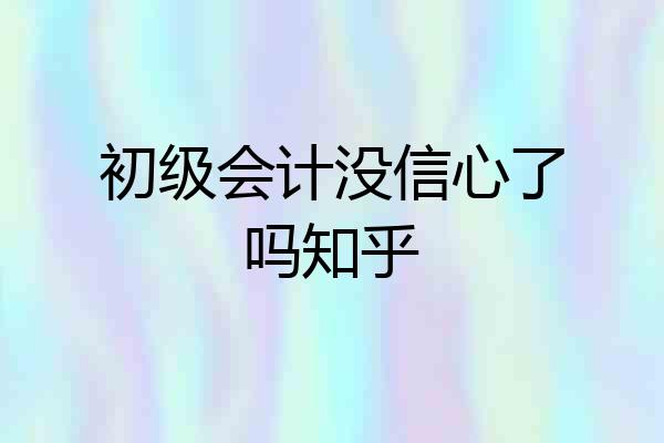 初级会计没信心了吗知乎