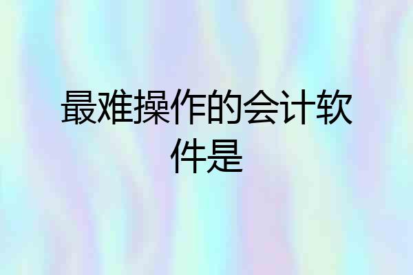 最难操作的会计软件是