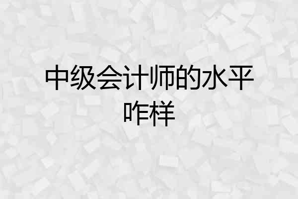 中级会计师的水平咋样