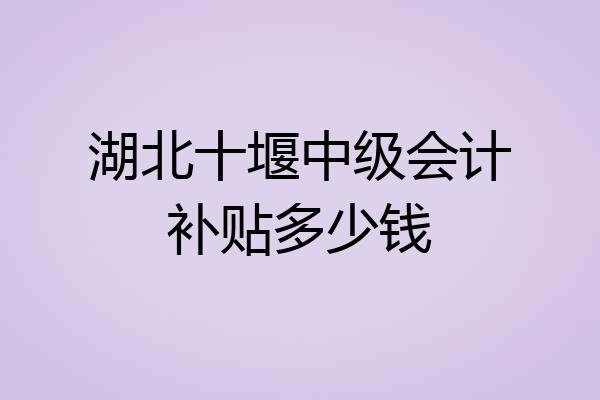 湖北十堰中级会计补贴多少钱