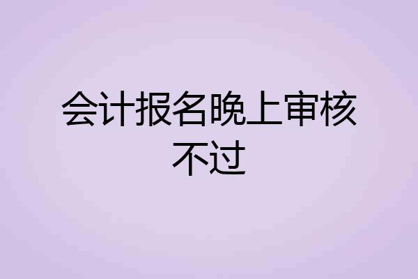 会计报名晚上审核不过