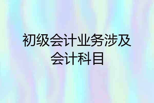 初级会计业务涉及会计科目