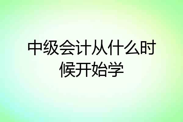 中级会计从什么时候开始学