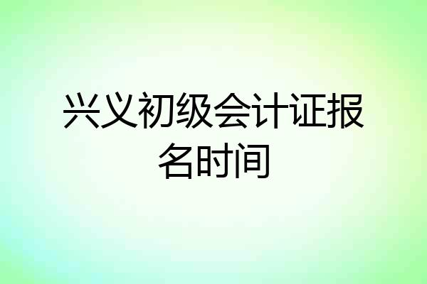兴义初级会计证报名时间
