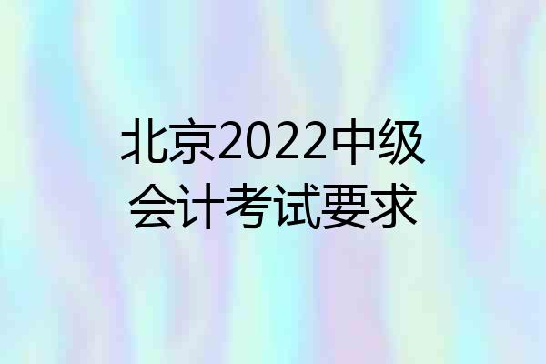 北京2022中级会计考试要求