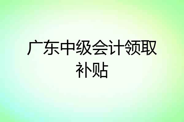 广东中级会计领取补贴