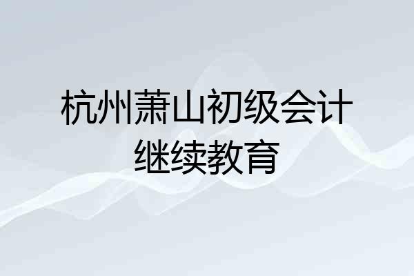 杭州萧山初级会计继续教育