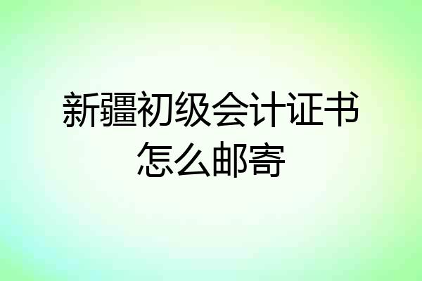 新疆初级会计证书怎么邮寄