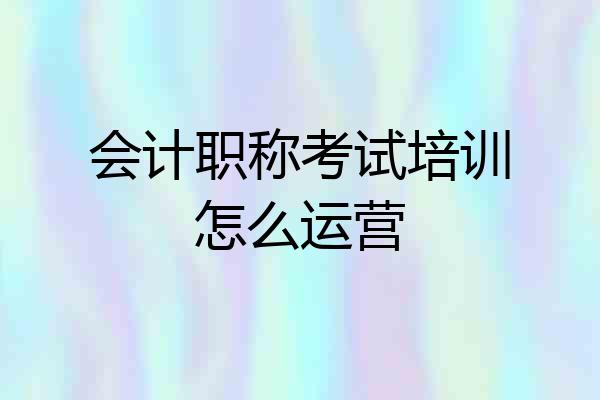 会计职称考试培训怎么运营