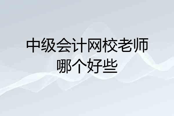 中级会计网校老师哪个好些