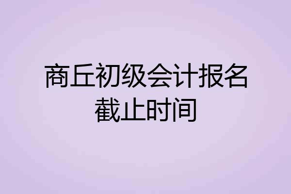 商丘初级会计报名截止时间