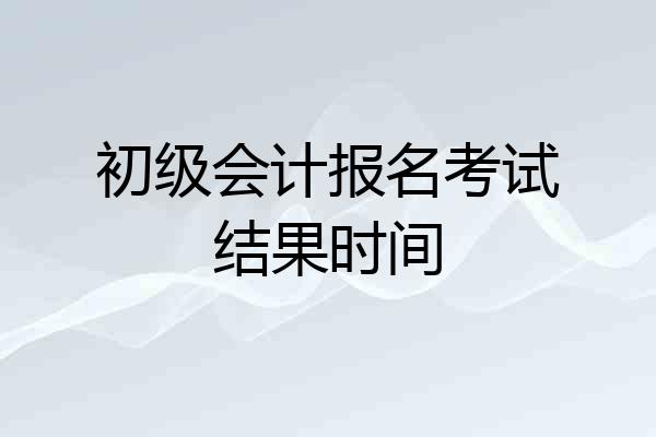 初级会计报名考试结果时间