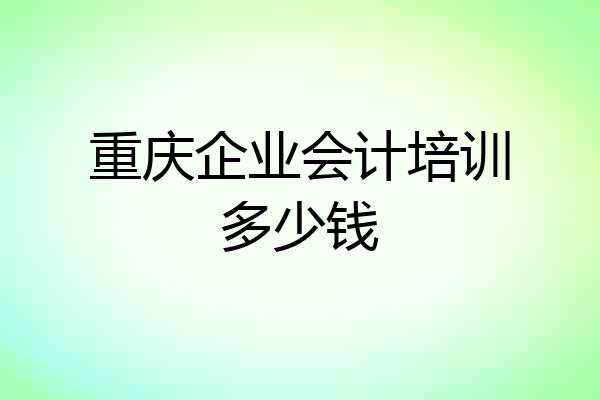 重庆企业会计培训多少钱