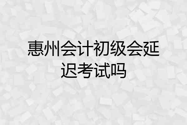 惠州会计初级会延迟考试吗